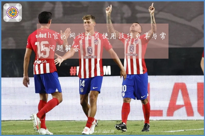 hth官方网站首页使用技巧分享与常见问题解答