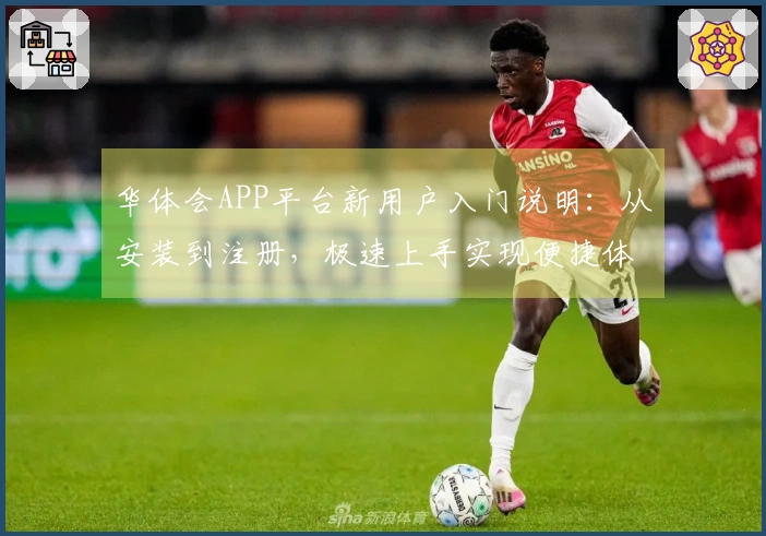 华体会APP平台新用户入门说明：从安装到注册，极速上手实现便捷体验
