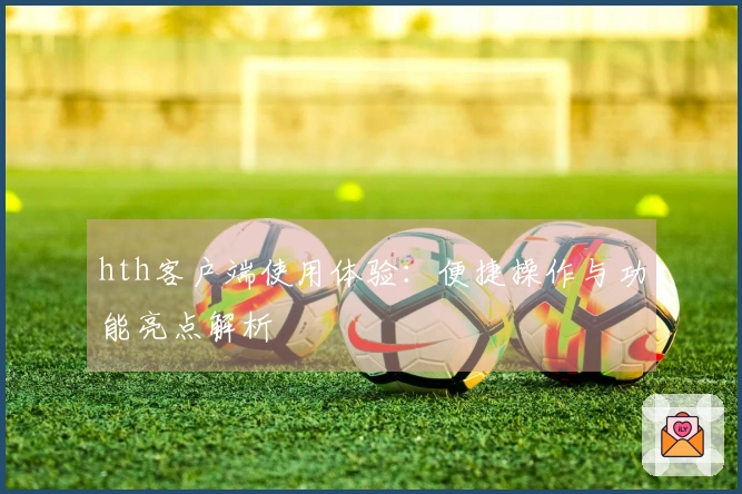 hth客户端使用体验：便捷操作与功能亮点解析