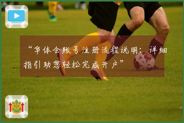 “华体会账号注册流程说明：详细指引助您轻松完成开户”