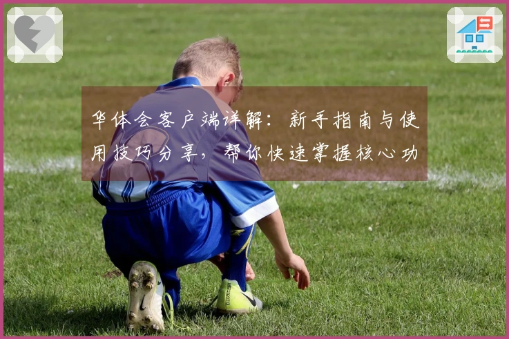 华体会客户端详解：新手指南与使用技巧分享，帮你快速掌握核心功能