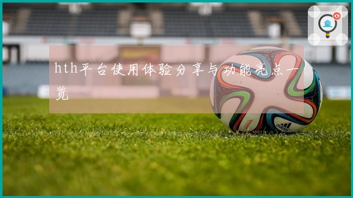 hth平台使用体验分享与功能亮点一览