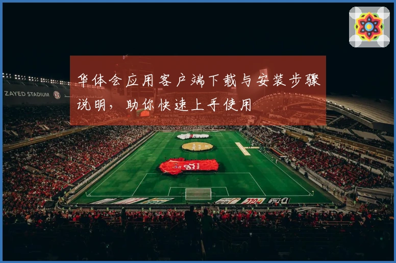 华体会应用客户端下载与安装步骤说明，助你快速上手使用