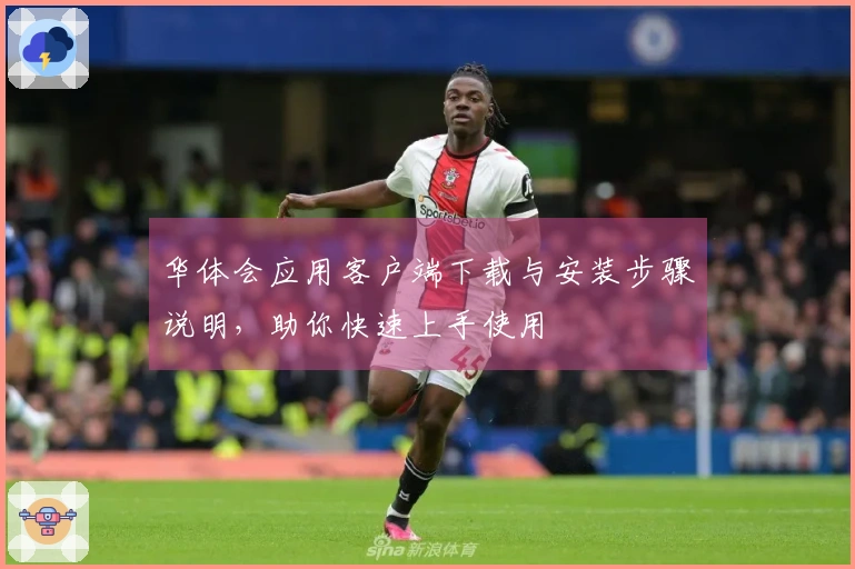 华体会应用客户端下载与安装步骤说明，助你快速上手使用