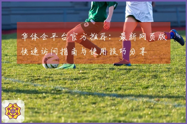 华体会平台官方推荐：最新网页版快速访问指南与使用技巧分享