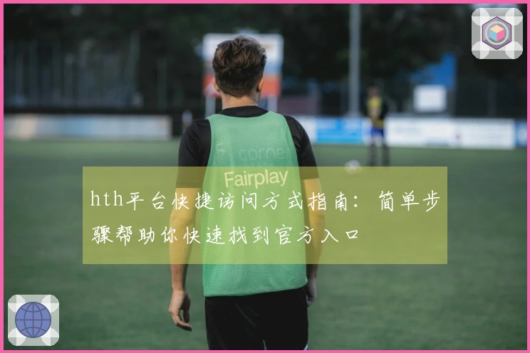 hth平台快捷访问方式指南：简单步骤帮助你快速找到官方入口