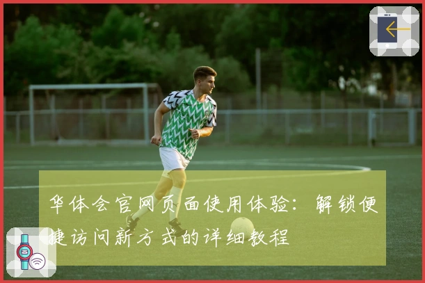 华体会官网页面使用体验：解锁便捷访问新方式的详细教程